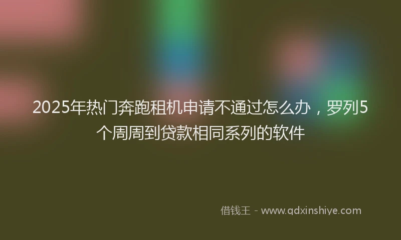 2025年热门奔跑租机申请不通过怎么办，罗列5个周周到贷款相同系列的软件