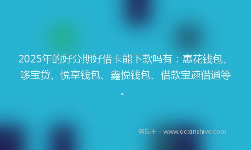 2025年的好分期好借卡能下款吗有：惠花钱包、哆宝贷、悦享钱包、鑫悦钱包、借款宝速借通等。