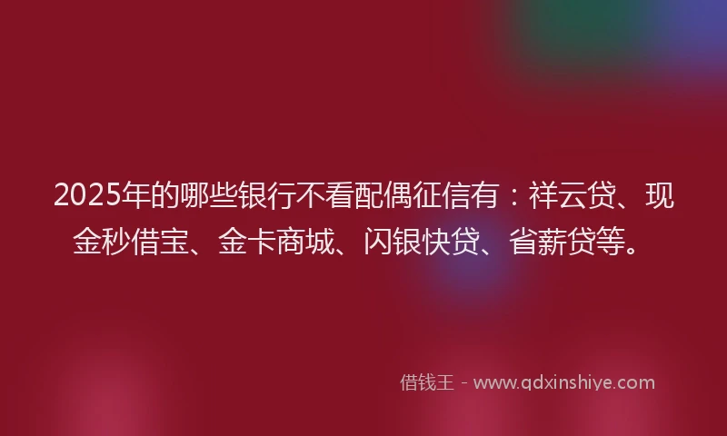 2025年的哪些银行不看配偶征信有：祥云贷、现金秒借宝、金卡商城、闪银快贷、省薪贷等。