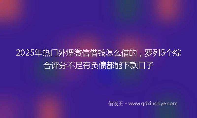 2025年热门外甥微信借钱怎么借的，罗列5个综合评分不足有负债都能下款口子