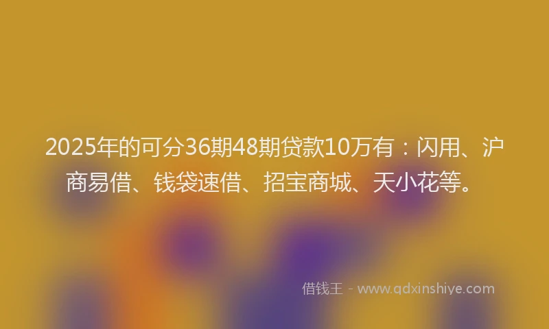 2025年的可分36期48期贷款10万有：闪用、沪商易借、钱袋速借、招宝商城、天小花等。