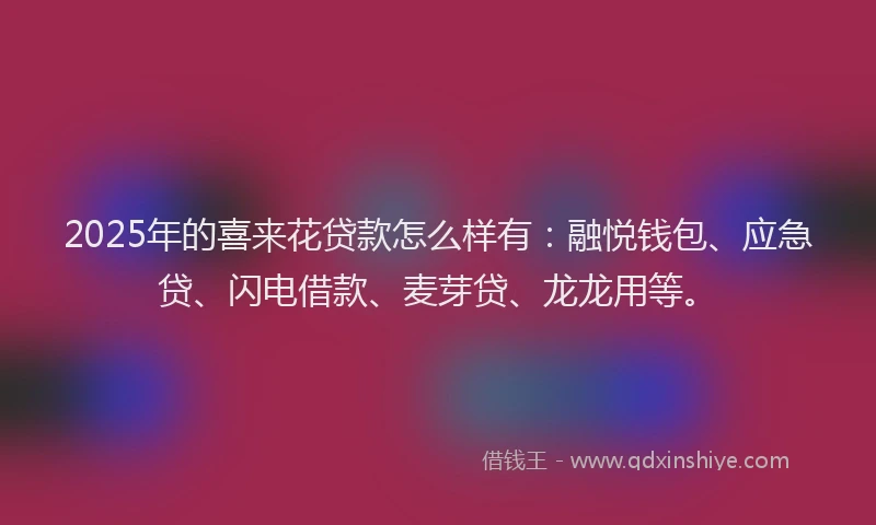 2025年的喜来花贷款怎么样有：融悦钱包、应急贷、闪电借款、麦芽贷、龙龙用等。