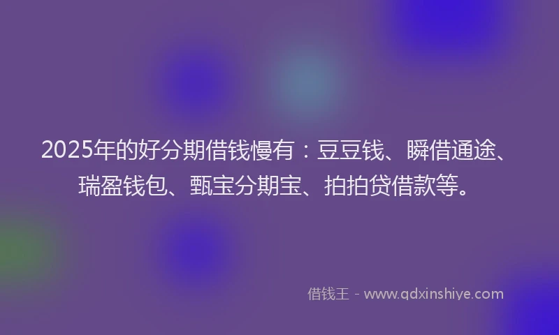 2025年的好分期借钱慢有：豆豆钱、瞬借通途、瑞盈钱包、甄宝分期宝、拍拍贷借款等。