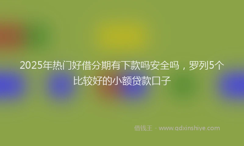 2025年热门好借分期有下款吗安全吗，罗列5个比较好的小额贷款口子