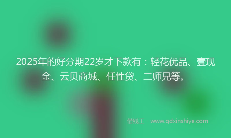 2025年的好分期22岁才下款有：轻花优品、壹现金、云贝商城、任性贷、二师兄等。