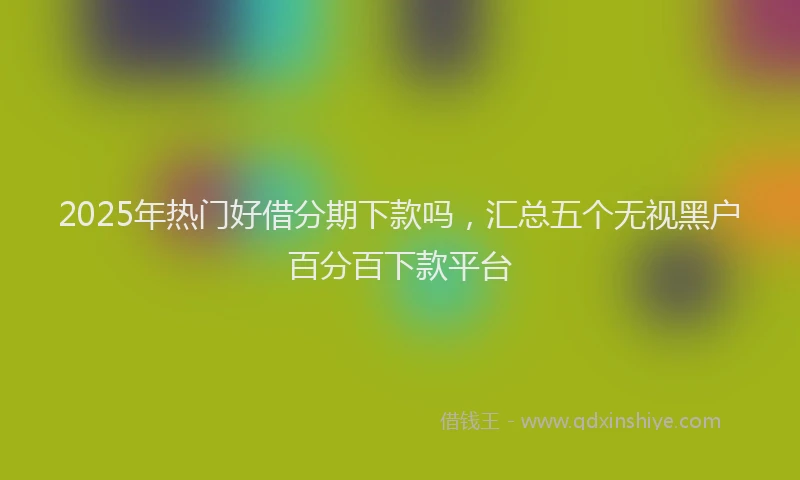 2025年热门好借分期下款吗，汇总五个无视黑户百分百下款平台