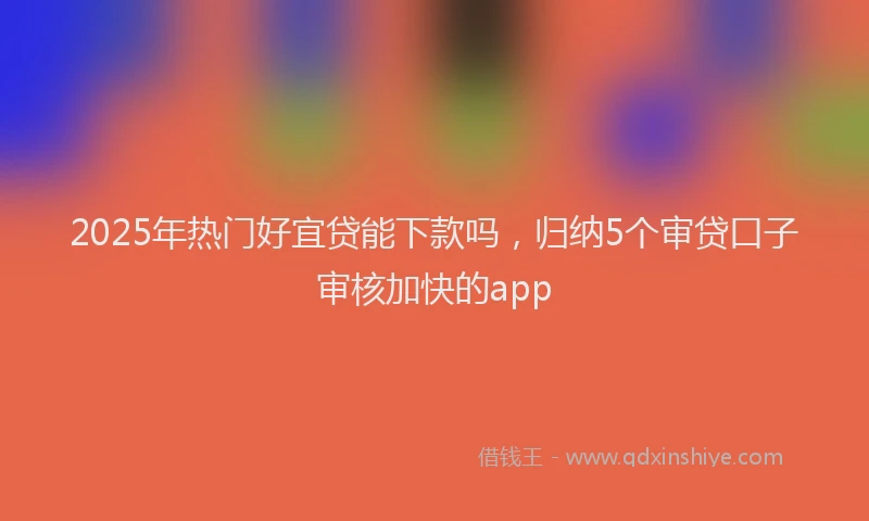 2025年热门好宜贷能下款吗，归纳5个审贷口子审核加快的app