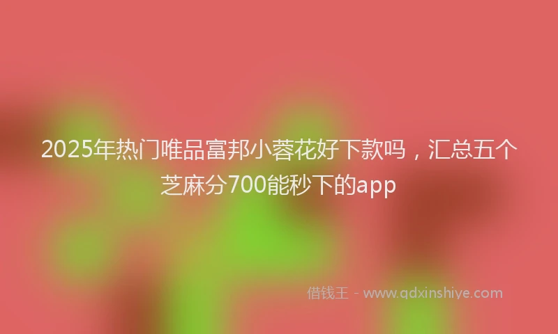 2025年热门唯品富邦小蓉花好下款吗，汇总五个芝麻分700能秒下的app