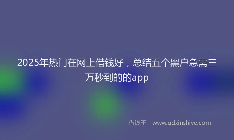 2025年热门在网上借钱好，总结五个黑户急需三万秒到的的app