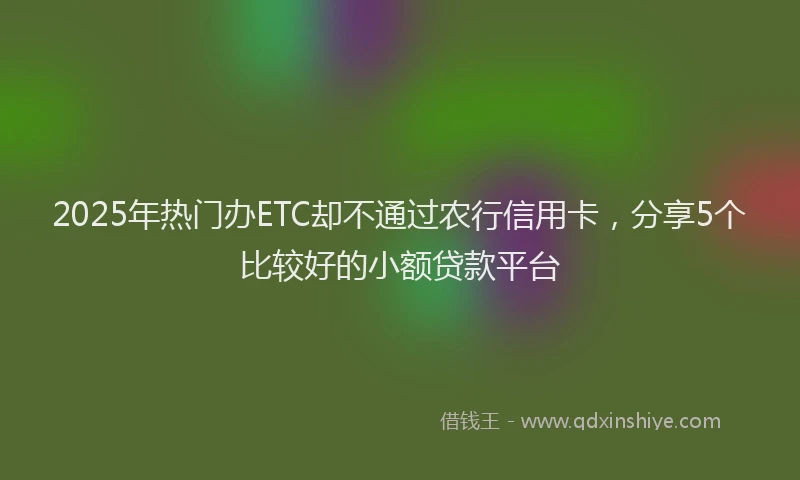2025年热门办ETC却不通过农行信用卡，分享5个比较好的小额贷款平台