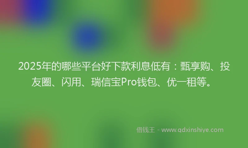 2025年的哪些平台好下款利息低有：甄享购、投友圈、闪用、瑞信宝Pro钱包、优一租等。
