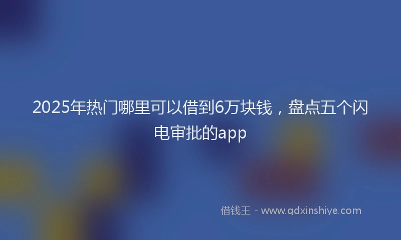 2025年热门哪里可以借到6万块钱，盘点五个闪电审批的app