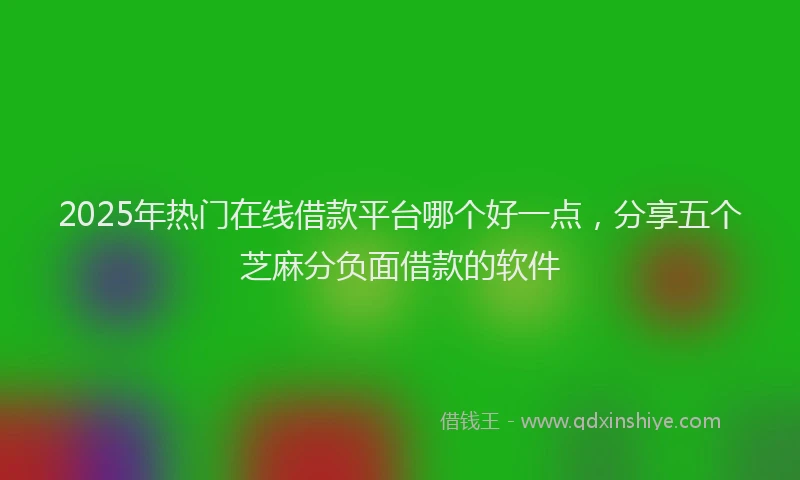 2025年热门在线借款平台哪个好一点，分享五个芝麻分负面借款的软件