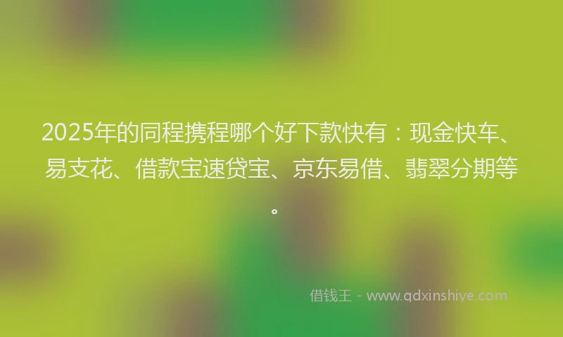 2025年的同程携程哪个好下款快有：现金快车、易支花、借款宝速贷宝、京东易借、翡翠分期等。
