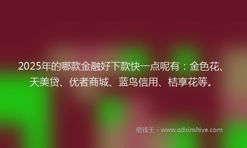 2025年的哪款金融好下款快一点呢有：金色花、天美贷、优者商城、蓝鸟信用、桔享花等。