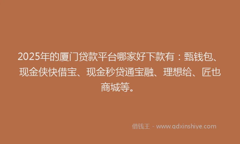 2025年的厦门贷款平台哪家好下款有：甄钱包、现金侠快借宝、现金秒贷通宝融、理想给、匠也商城等。