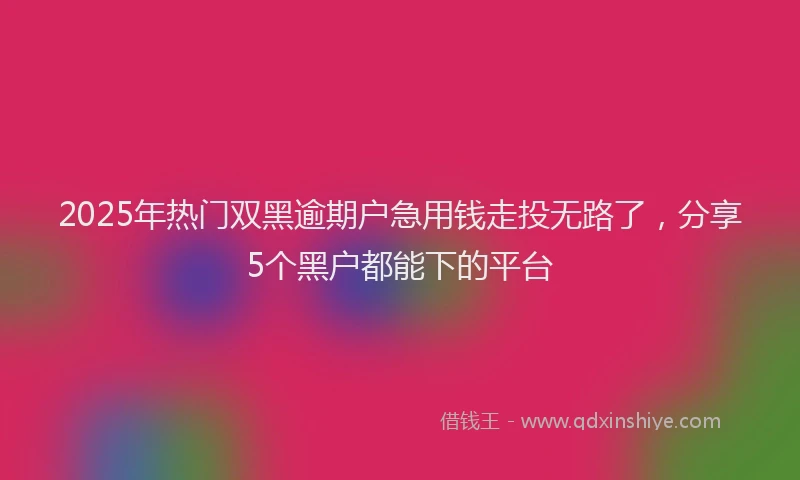 2025年热门双黑逾期户急用钱走投无路了，分享5个黑户都能下的平台