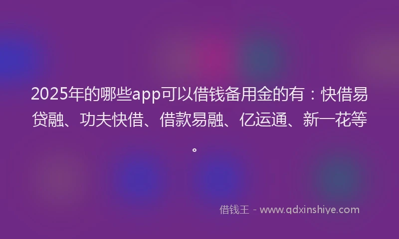 2025年的哪些app可以借钱备用金的有：快借易贷融、功夫快借、借款易融、亿运通、新一花等。