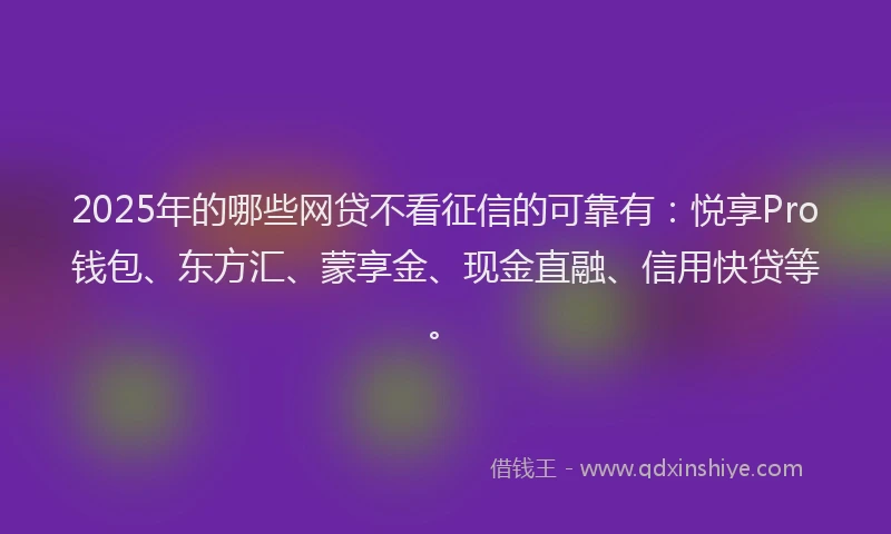 2025年的哪些网贷不看征信的可靠有：悦享Pro钱包、东方汇、蒙享金、现金直融、信用快贷等。