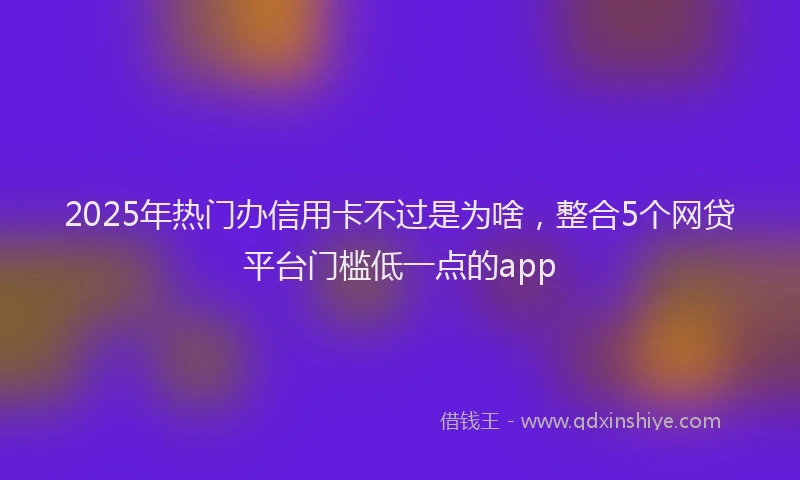 2025年热门办信用卡不过是为啥，整合5个网贷平台门槛低一点的app