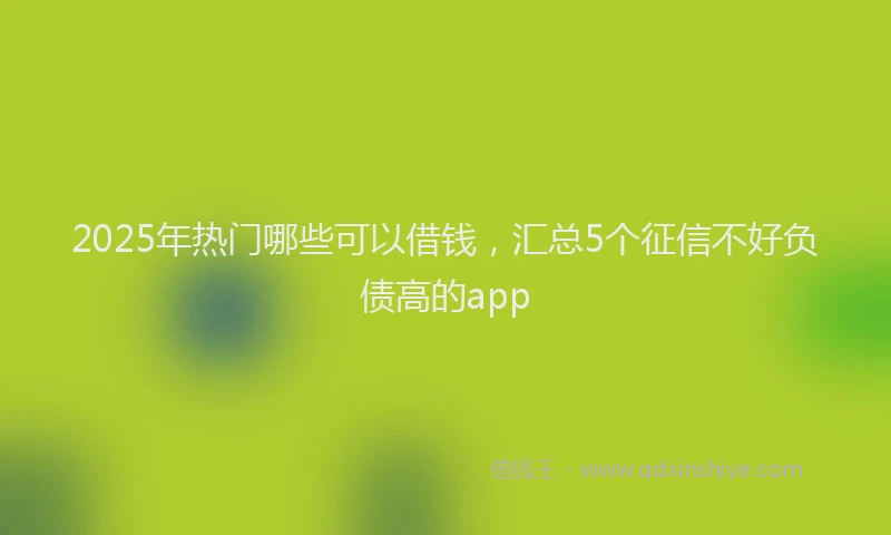 2025年热门哪些可以借钱，汇总5个征信不好负债高的app