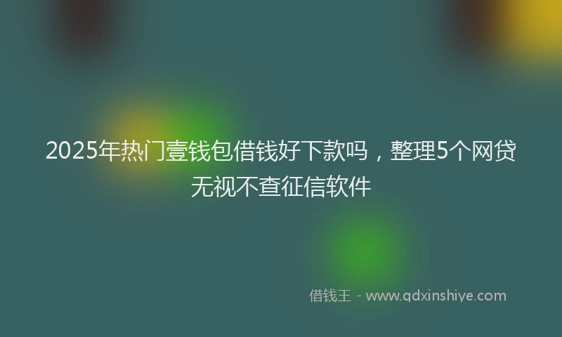 2025年热门壹钱包借钱好下款吗，整理5个网贷无视不查征信软件