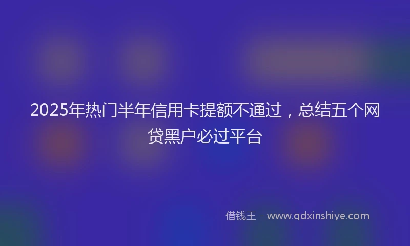 2025年热门半年信用卡提额不通过，总结五个网贷黑户必过平台