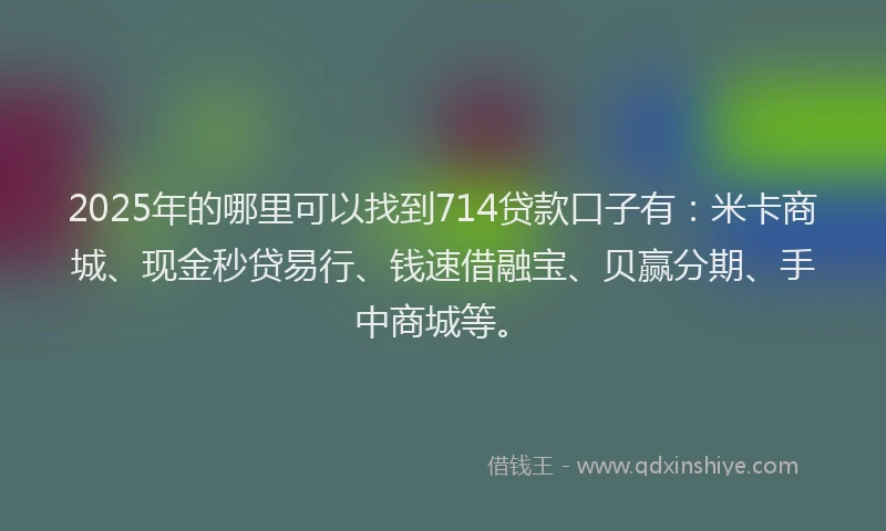 2025年的哪里可以找到714贷款口子有：米卡商城、现金秒贷易行、钱速借融宝、贝赢分期、手中商城等。