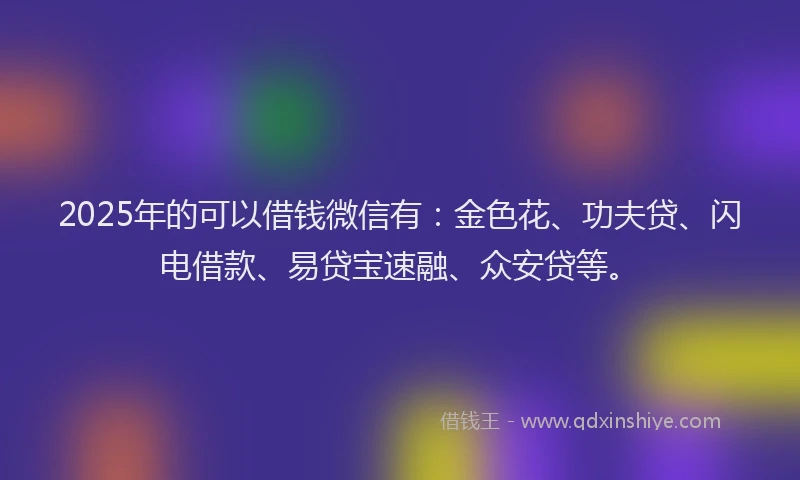 2025年的可以借钱微信有：金色花、功夫贷、闪电借款、易贷宝速融、众安贷等。