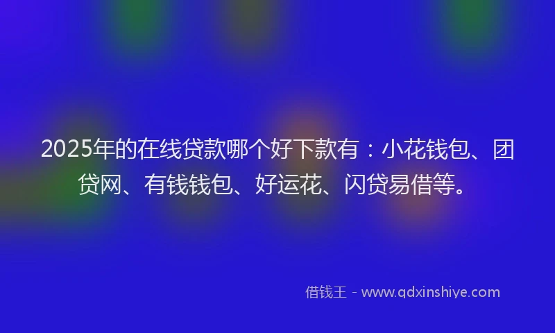 2025年的在线贷款哪个好下款有：小花钱包、团贷网、有钱钱包、好运花、闪贷易借等。