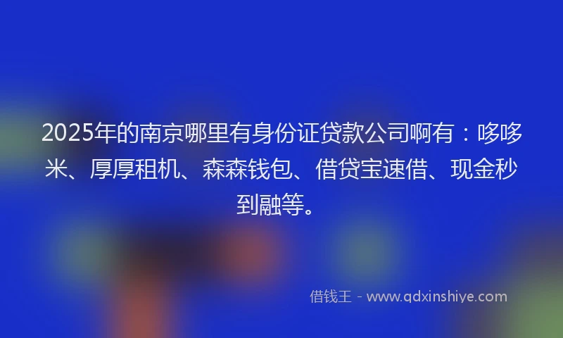 2025年的南京哪里有身份证贷款公司啊有：哆哆米、厚厚租机、森森钱包、借贷宝速借、现金秒到融等。