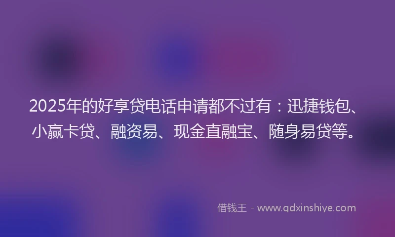 2025年的好享贷电话申请都不过有：迅捷钱包、小赢卡贷、融资易、现金直融宝、随身易贷等。