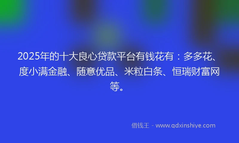 2025年的十大良心贷款平台有钱花有：多多花、度小满金融、随意优品、米粒白条、恒瑞财富网等。