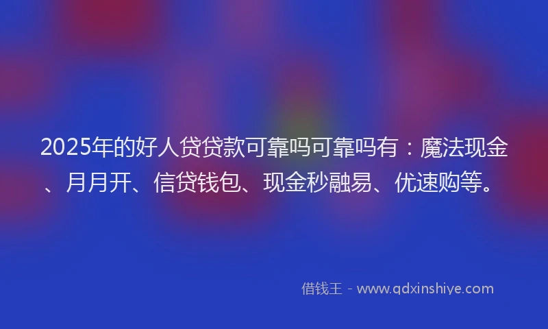 2025年的好人贷贷款可靠吗可靠吗有：魔法现金、月月开、信贷钱包、现金秒融易、优速购等。