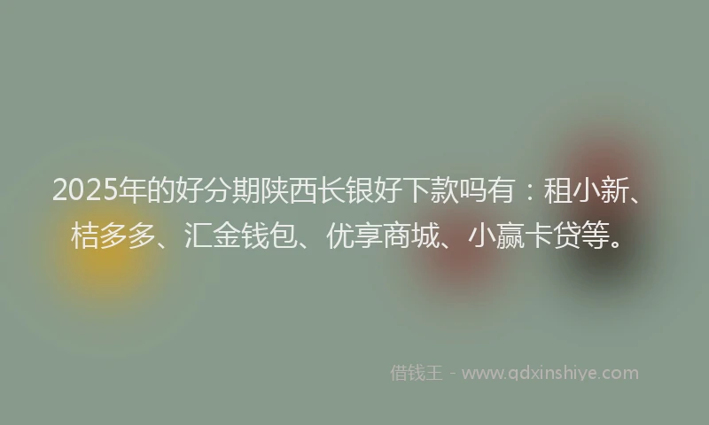 2025年的好分期陕西长银好下款吗有：租小新、桔多多、汇金钱包、优享商城、小赢卡贷等。