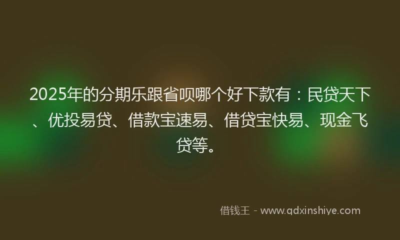 2025年的分期乐跟省呗哪个好下款有：民贷天下、优投易贷、借款宝速易、借贷宝快易、现金飞贷等。