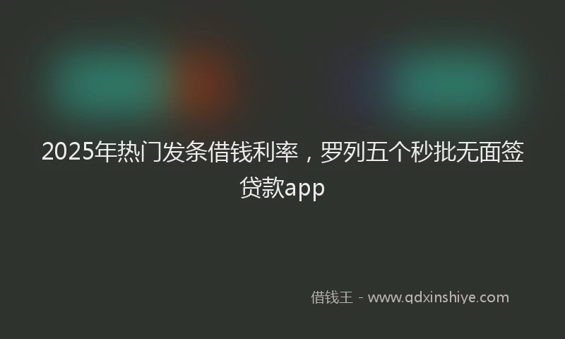 2025年热门发条借钱利率，罗列五个秒批无面签贷款app