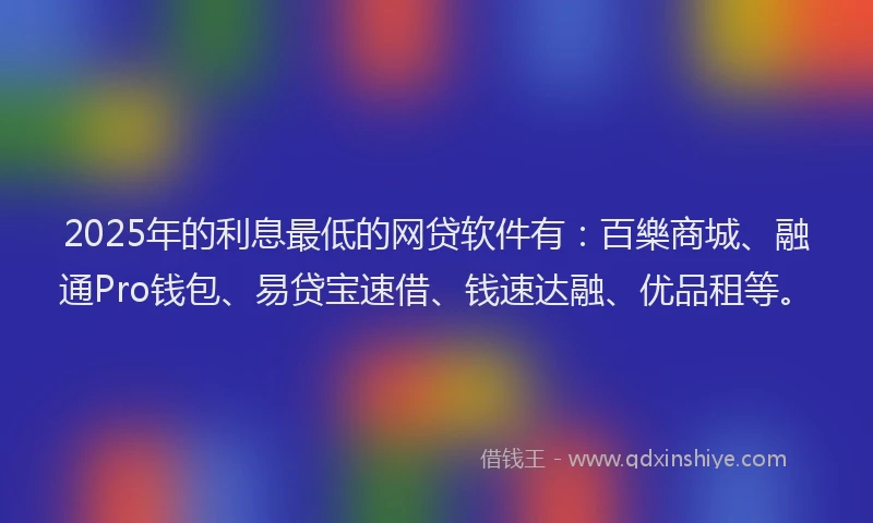 2025年的利息最低的网贷软件有：百樂商城、融通Pro钱包、易贷宝速借、钱速达融、优品租等。