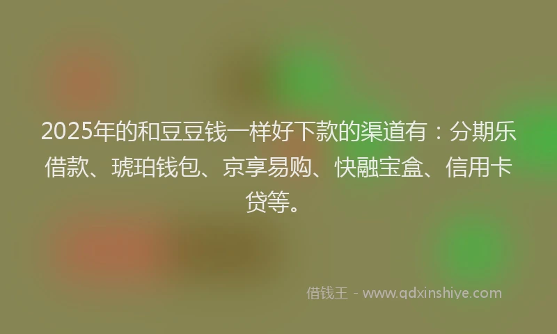 2025年的和豆豆钱一样好下款的渠道有：分期乐借款、琥珀钱包、京享易购、快融宝盒、信用卡贷等。