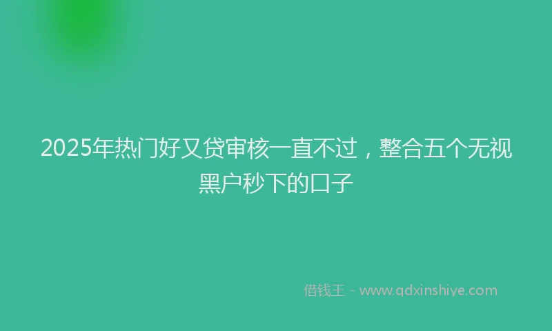 2025年热门好又贷审核一直不过，整合五个无视黑户秒下的口子