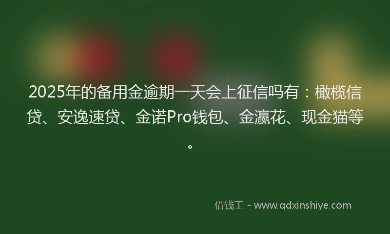 2025年的备用金逾期一天会上征信吗有：橄榄信贷、安逸速贷、金诺Pro钱包、金瀛花、现金猫等。