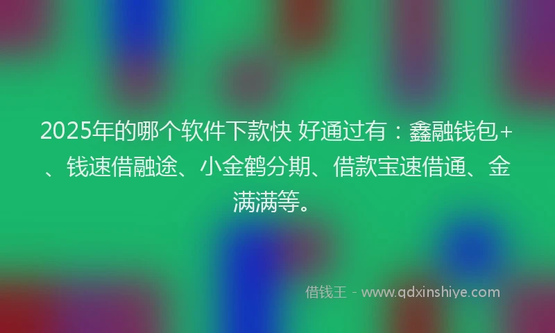 2025年的哪个软件下款快 好通过有：鑫融钱包+、钱速借融途、小金鹤分期、借款宝速借通、金满满等。