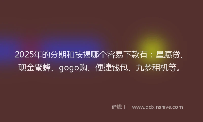 2025年的分期和按揭哪个容易下款有：星愿贷、现金蜜蜂、gogo购、便捷钱包、九梦租机等。