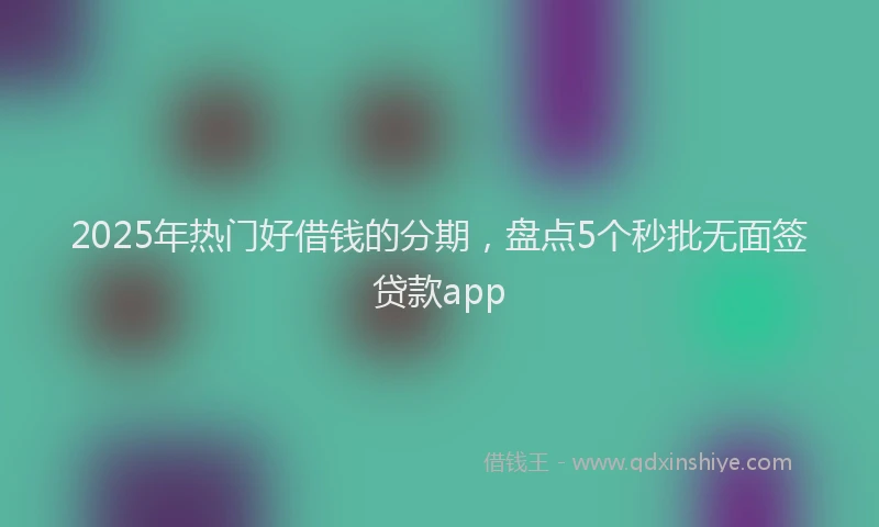 2025年热门好借钱的分期，盘点5个秒批无面签贷款app