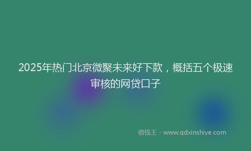 2025年热门北京微聚未来好下款，概括五个极速审核的网贷口子