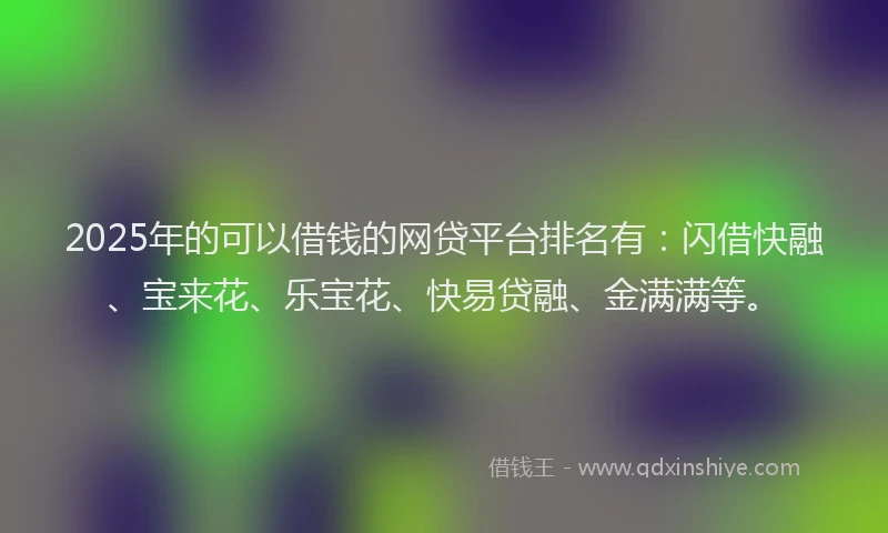 2025年的可以借钱的网贷平台排名有：闪借快融、宝来花、乐宝花、快易贷融、金满满等。