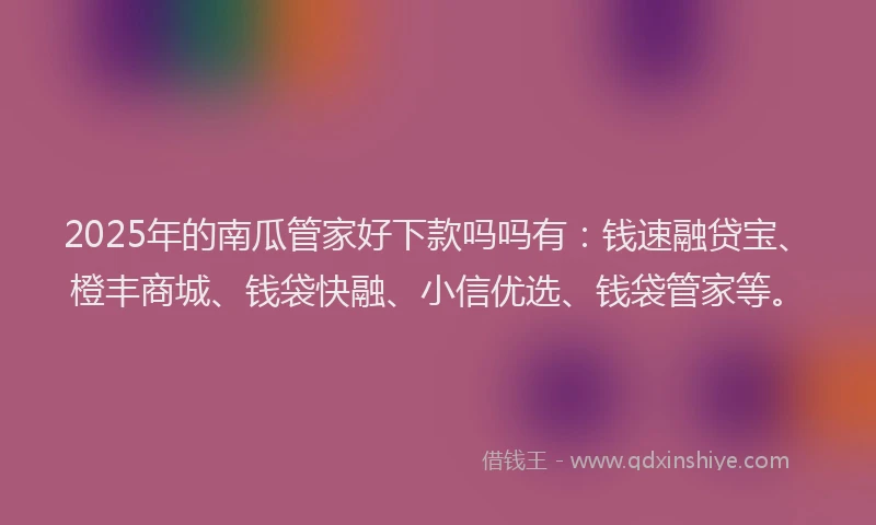 2025年的南瓜管家好下款吗吗有：钱速融贷宝、橙丰商城、钱袋快融、小信优选、钱袋管家等。