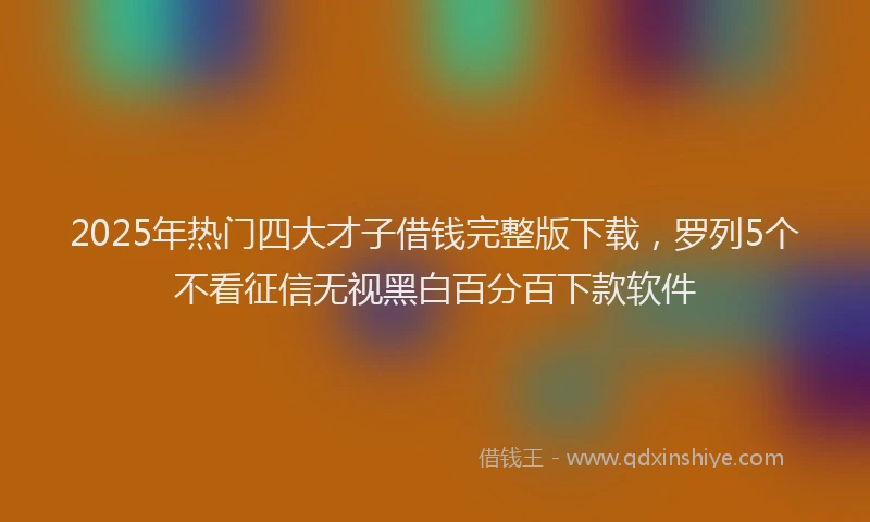 2025年热门四大才子借钱完整版下载，罗列5个不看征信无视黑白百分百下款软件