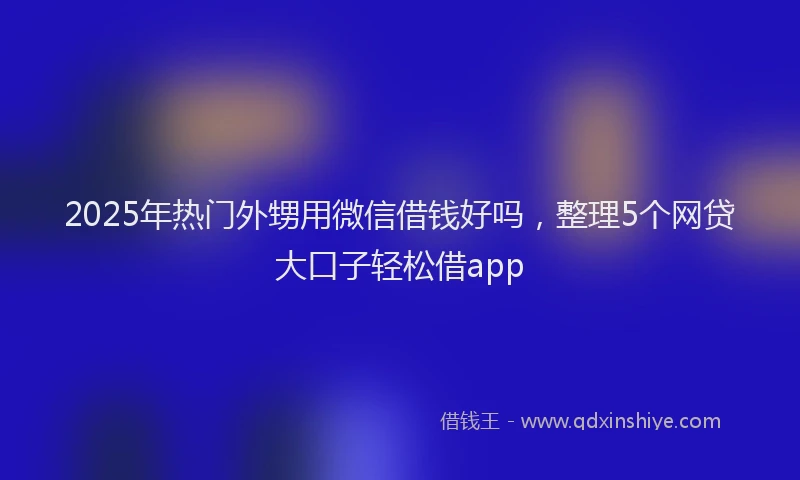 2025年热门外甥用微信借钱好吗，整理5个网贷大口子轻松借app
