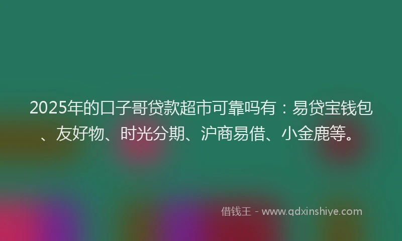 2025年的口子哥贷款超市可靠吗有：易贷宝钱包、友好物、时光分期、沪商易借、小金鹿等。